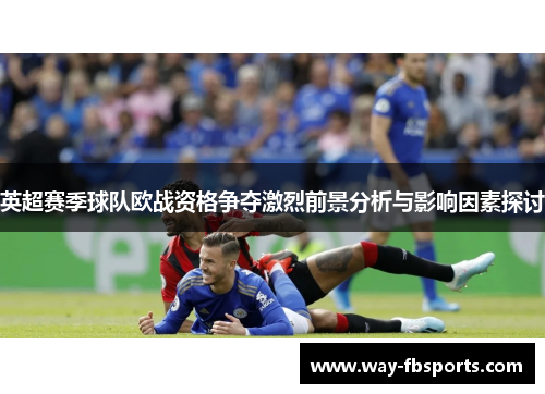 英超赛季球队欧战资格争夺激烈前景分析与影响因素探讨 英超赛季球队欧战资格争夺激烈前景分析与影响因素探讨