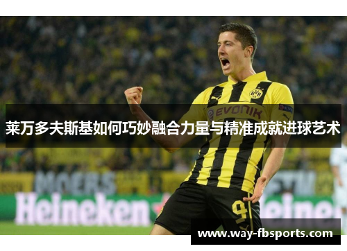 莱万多夫斯基如何巧妙融合力量与精准成就进球艺术 莱万多夫斯基如何巧妙融合力量与精准成就进球艺术