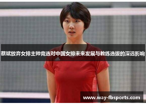蔡斌放弃女排主帅竞选对中国女排未来发展与教练选拔的深远影响