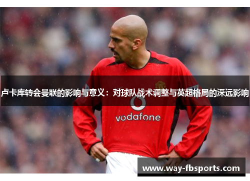 卢卡库转会曼联的影响与意义：对球队战术调整与英超格局的深远影响