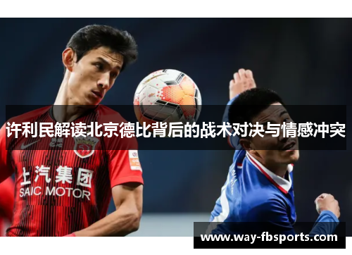 许利民解读北京德比背后的战术对决与情感冲突 许利民解读北京德比背后的战术对决与情感冲突