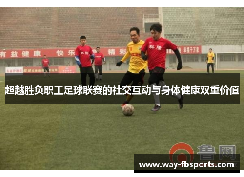 超越胜负职工足球联赛的社交互动与身体健康双重价值