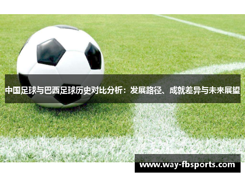 中国足球与巴西足球历史对比分析：发展路径、成就差异与未来展望