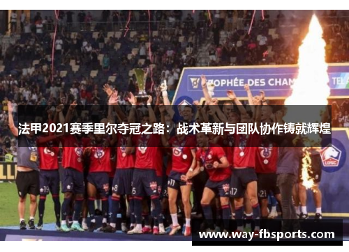 法甲2021赛季里尔夺冠之路：战术革新与团队协作铸就辉煌