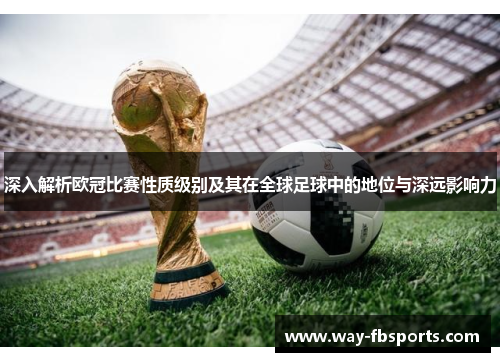 深入解析欧冠比赛性质级别及其在全球足球中的地位与深远影响力