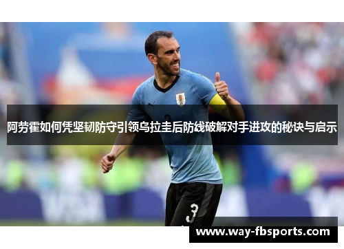 阿劳霍如何凭坚韧防守引领乌拉圭后防线破解对手进攻的秘诀与启示