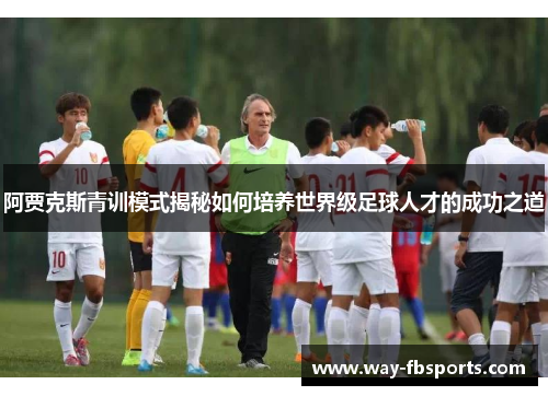 阿贾克斯青训模式揭秘如何培养世界级足球人才的成功之道