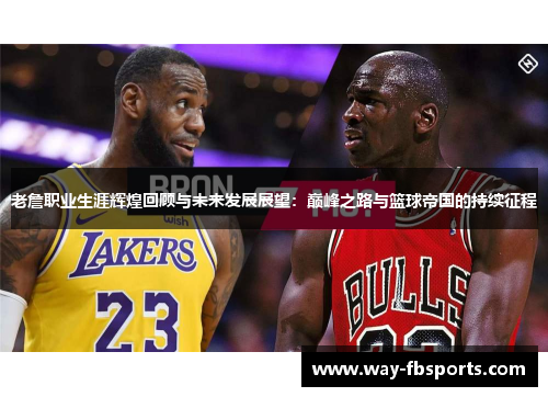 老詹职业生涯辉煌回顾与未来发展展望:巅峰之路与篮球帝国的持续征程 老詹职业生涯辉煌回顾与未来发展展望:巅峰之路与篮球帝国的持续征程
