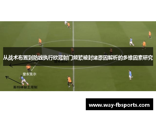 从战术布置到防线执行欧冠射门频繁被封堵原因解析的多维因素研究