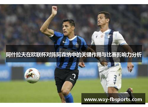 阿什拉夫在欧联杯对阵阿森纳中的关键作用与比赛影响力分析