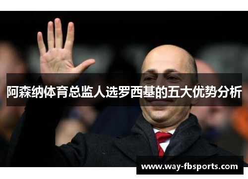 阿森纳体育总监人选罗西基的五大优势分析 阿森纳体育总监人选罗西基的五大优势分析