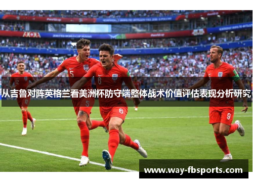 从吉鲁对阵英格兰看美洲杯防守端整体战术价值评估表现分析研究