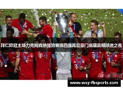 拜仁欧冠主场力克阿森纳强势晋级四强再显豪门底蕴震撼球迷之夜 拜仁欧冠主场力克阿森纳强势晋级四强再显豪门底蕴震撼球迷之夜