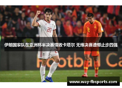 伊朗国家队在亚洲杯半决赛惜败卡塔尔 无缘决赛遗憾止步四强