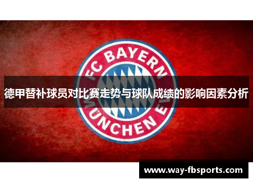 德甲替补球员对比赛走势与球队成绩的影响因素分析 德甲替补球员对比赛走势与球队成绩的影响因素分析
