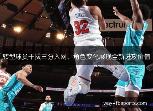 转型球员干拔三分入网,角色变化展现全新进攻价值 转型球员干拔三分入网,角色变化展现全新进攻价值