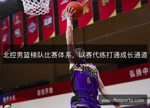 北控男篮梯队比赛体系,以赛代练打通成长通道 北控男篮梯队比赛体系,以赛代练打通成长通道